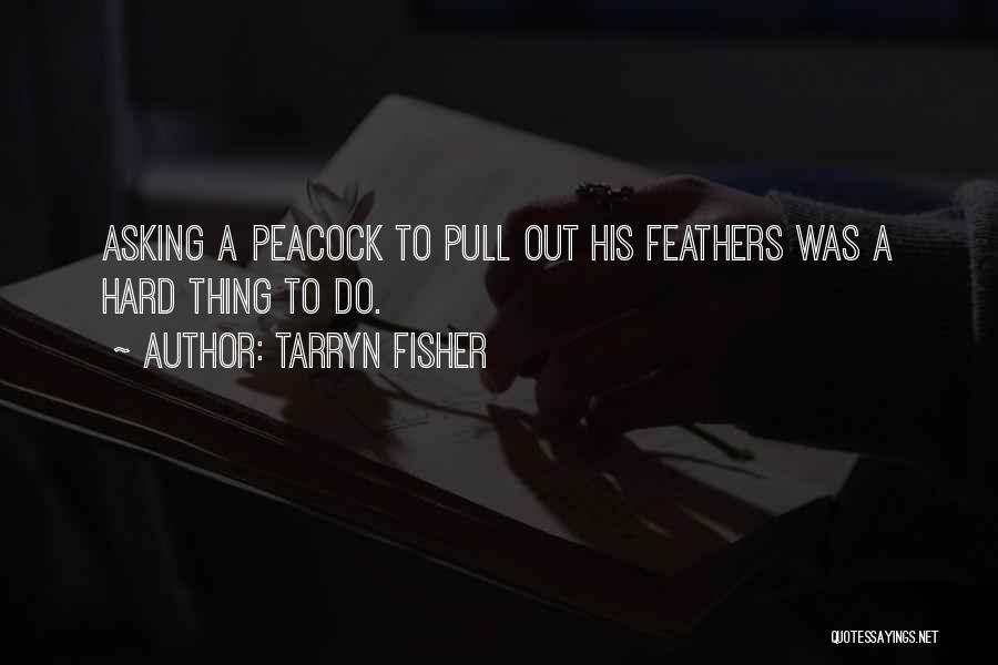Tarryn Fisher Quotes: Asking A Peacock To Pull Out His Feathers Was A Hard Thing To Do.