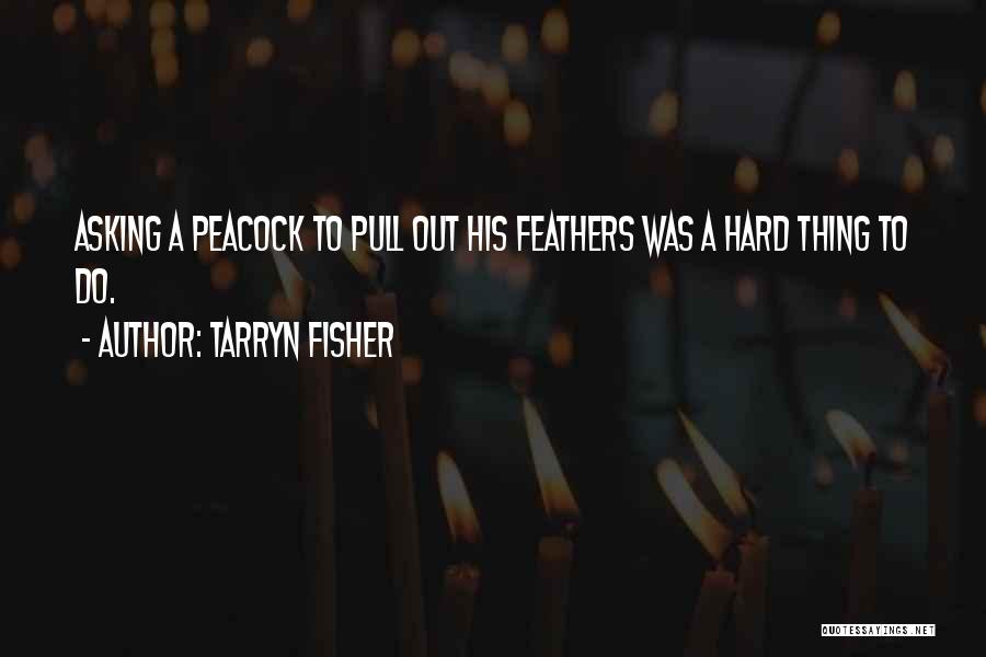 Tarryn Fisher Quotes: Asking A Peacock To Pull Out His Feathers Was A Hard Thing To Do.