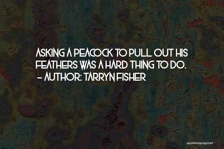 Tarryn Fisher Quotes: Asking A Peacock To Pull Out His Feathers Was A Hard Thing To Do.