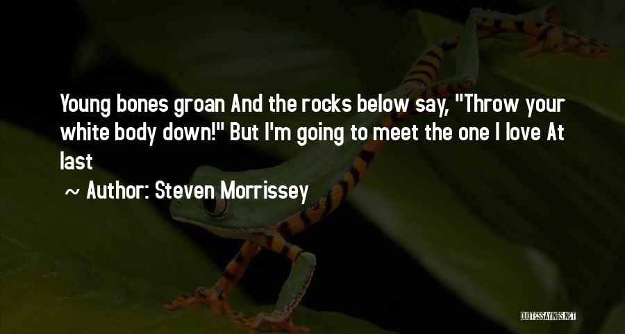 Steven Morrissey Quotes: Young Bones Groan And The Rocks Below Say, Throw Your White Body Down! But I'm Going To Meet The One