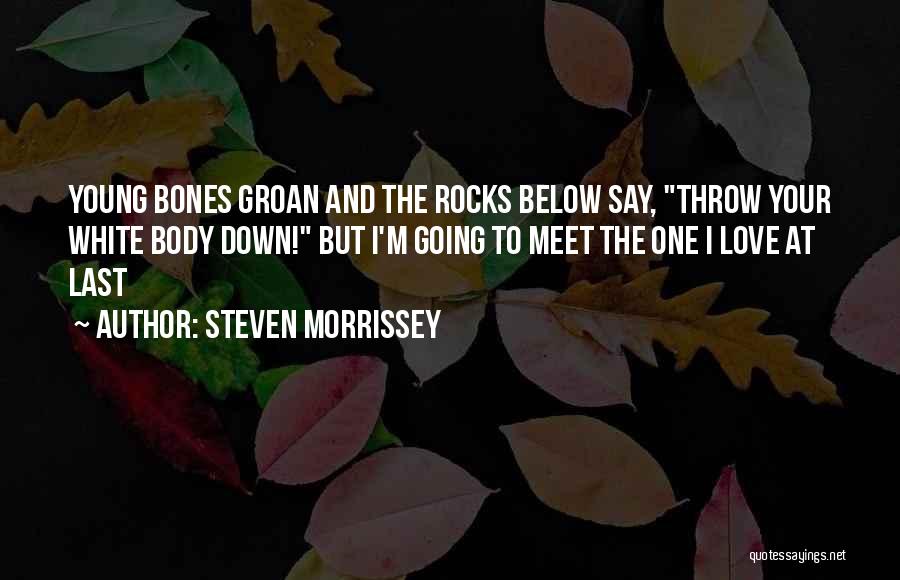 Steven Morrissey Quotes: Young Bones Groan And The Rocks Below Say, Throw Your White Body Down! But I'm Going To Meet The One