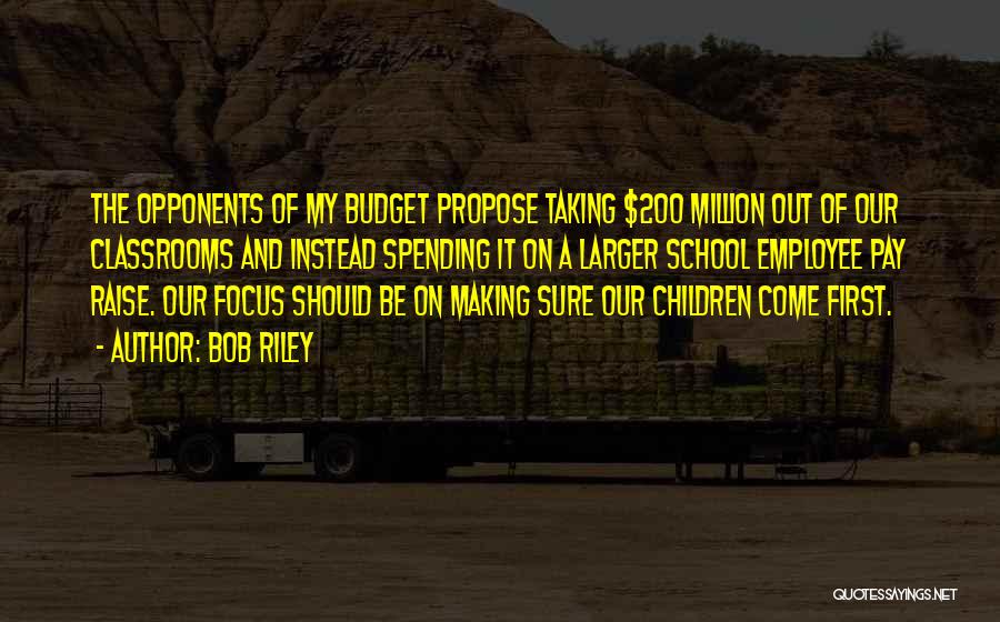 Bob Riley Quotes: The Opponents Of My Budget Propose Taking $200 Million Out Of Our Classrooms And Instead Spending It On A Larger
