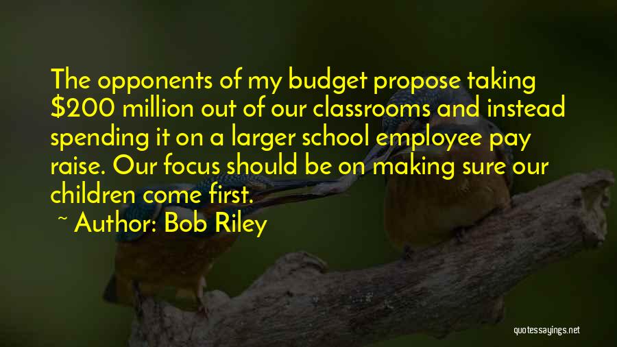 Bob Riley Quotes: The Opponents Of My Budget Propose Taking $200 Million Out Of Our Classrooms And Instead Spending It On A Larger