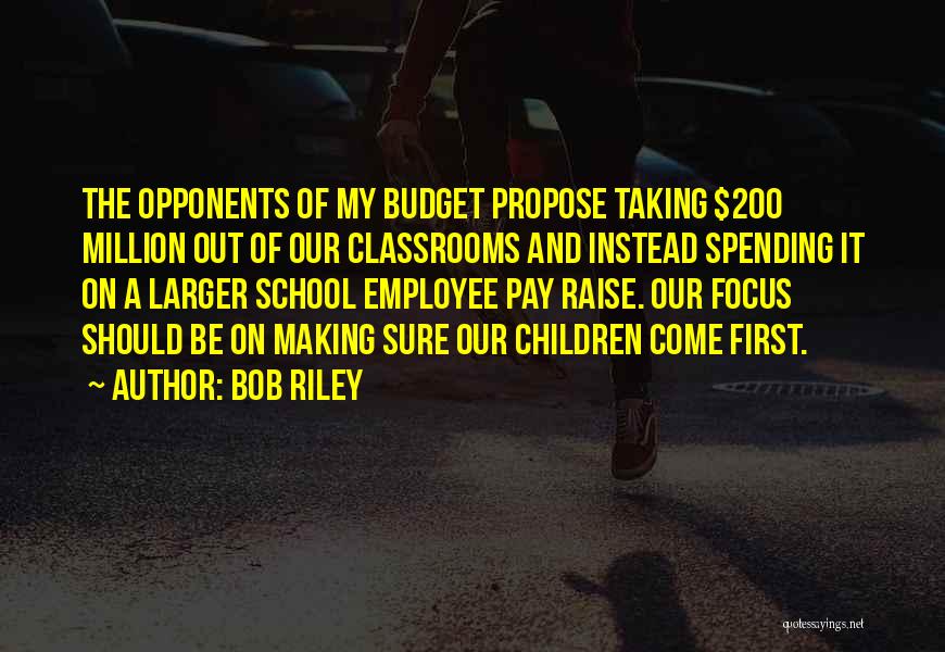 Bob Riley Quotes: The Opponents Of My Budget Propose Taking $200 Million Out Of Our Classrooms And Instead Spending It On A Larger