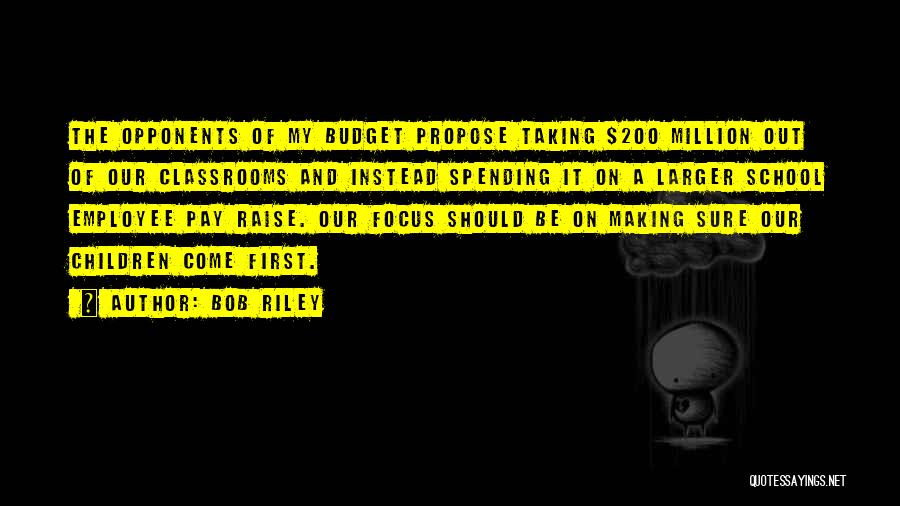 Bob Riley Quotes: The Opponents Of My Budget Propose Taking $200 Million Out Of Our Classrooms And Instead Spending It On A Larger