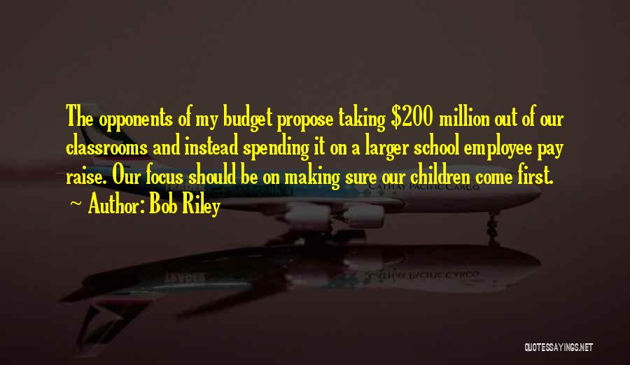 Bob Riley Quotes: The Opponents Of My Budget Propose Taking $200 Million Out Of Our Classrooms And Instead Spending It On A Larger