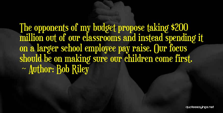 Bob Riley Quotes: The Opponents Of My Budget Propose Taking $200 Million Out Of Our Classrooms And Instead Spending It On A Larger