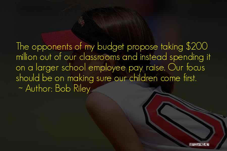 Bob Riley Quotes: The Opponents Of My Budget Propose Taking $200 Million Out Of Our Classrooms And Instead Spending It On A Larger