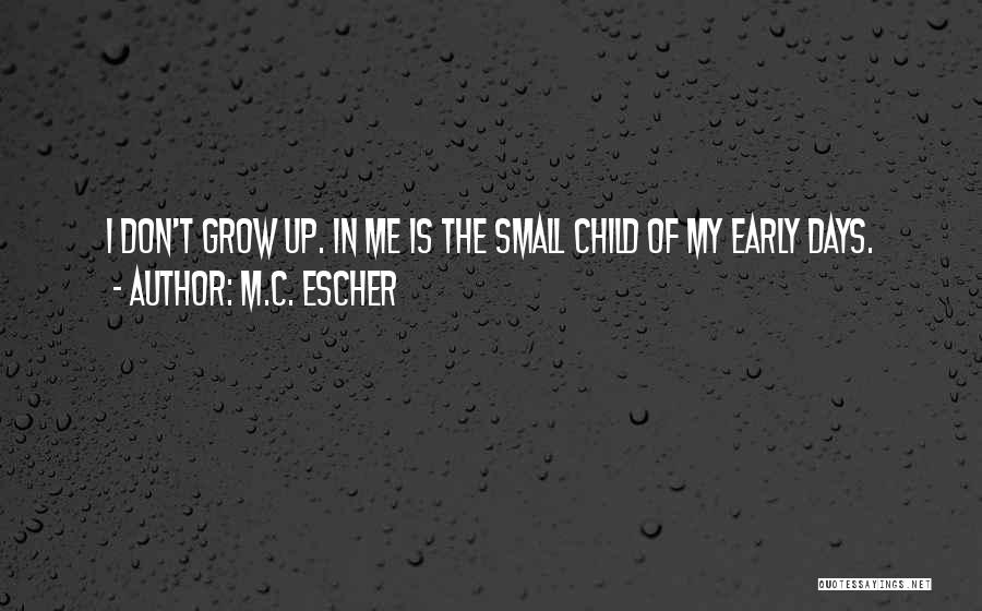 M.C. Escher Quotes: I Don't Grow Up. In Me Is The Small Child Of My Early Days.