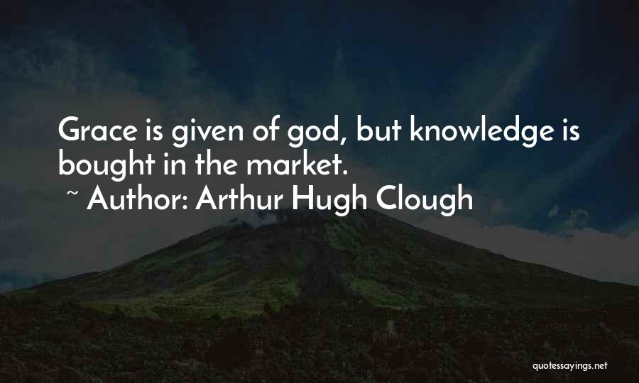 Arthur Hugh Clough Quotes: Grace Is Given Of God, But Knowledge Is Bought In The Market.