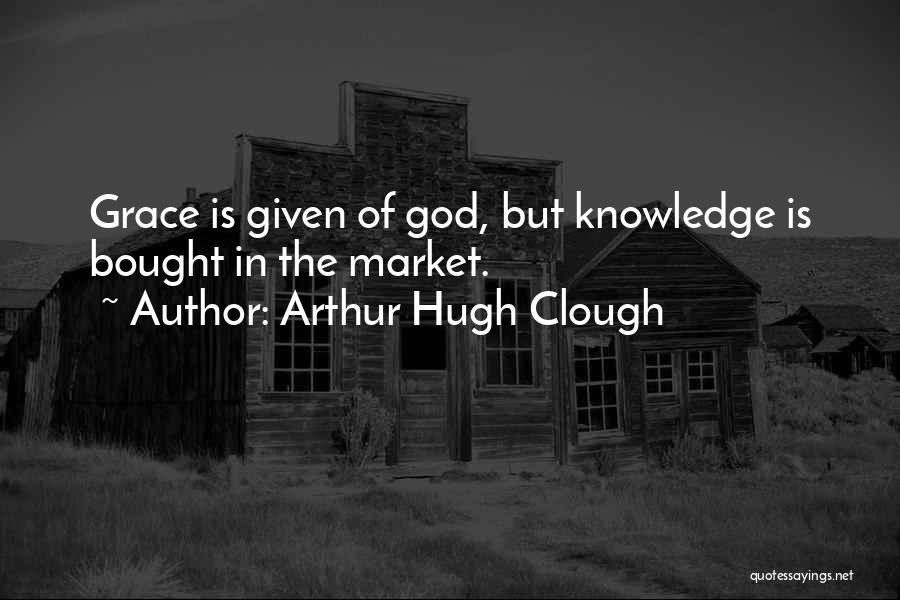 Arthur Hugh Clough Quotes: Grace Is Given Of God, But Knowledge Is Bought In The Market.