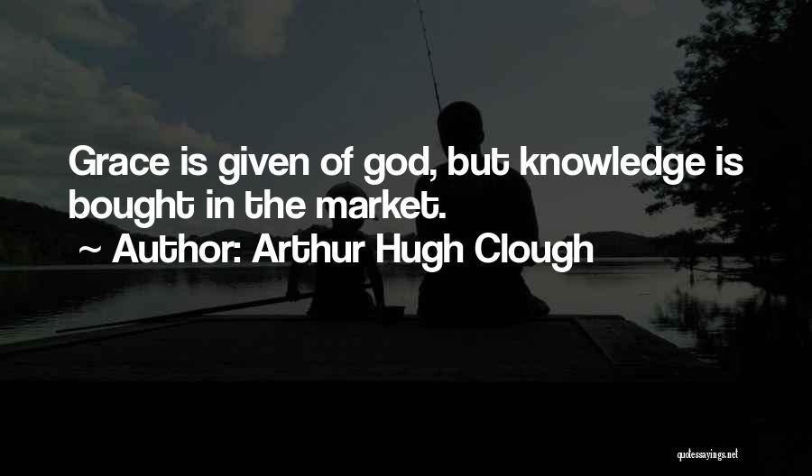Arthur Hugh Clough Quotes: Grace Is Given Of God, But Knowledge Is Bought In The Market.