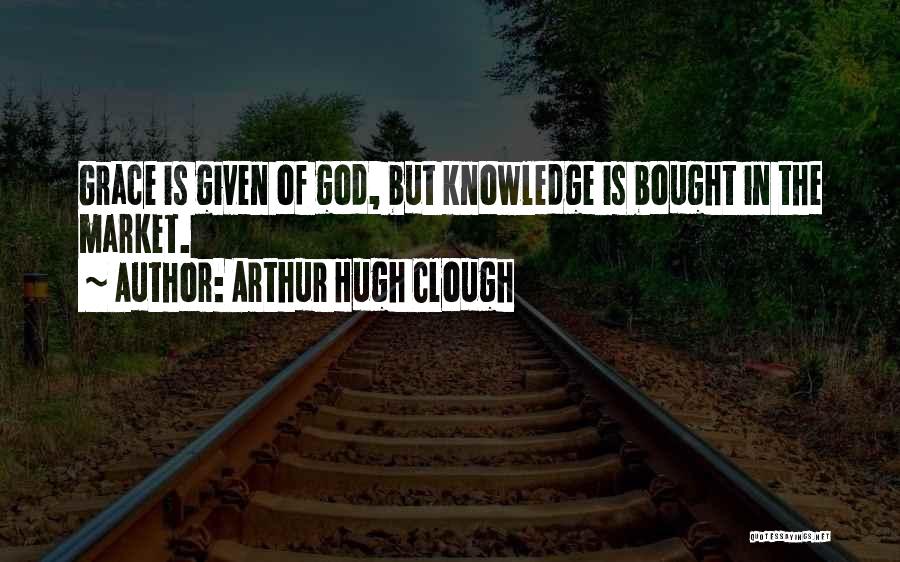 Arthur Hugh Clough Quotes: Grace Is Given Of God, But Knowledge Is Bought In The Market.