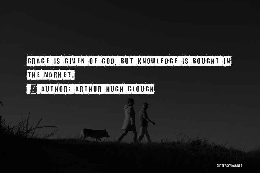 Arthur Hugh Clough Quotes: Grace Is Given Of God, But Knowledge Is Bought In The Market.