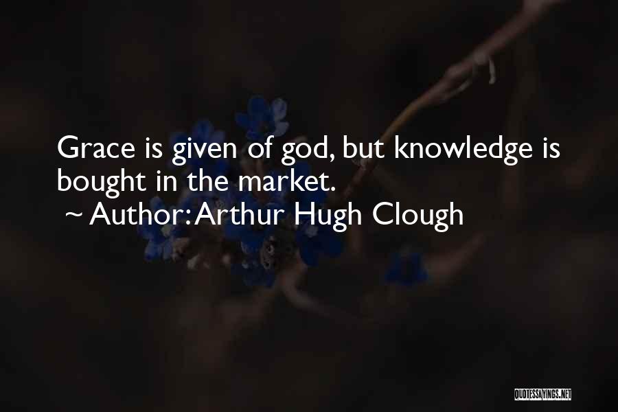 Arthur Hugh Clough Quotes: Grace Is Given Of God, But Knowledge Is Bought In The Market.