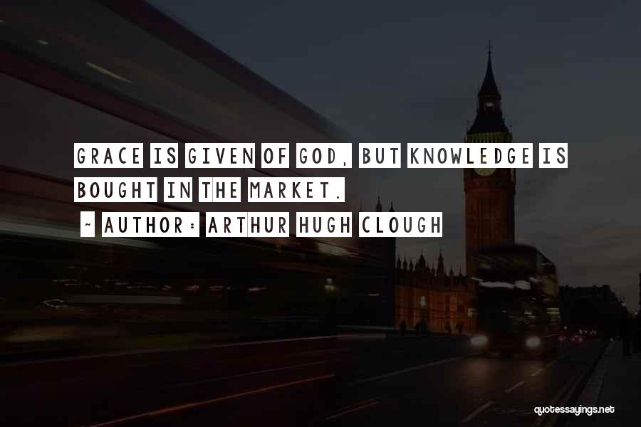 Arthur Hugh Clough Quotes: Grace Is Given Of God, But Knowledge Is Bought In The Market.