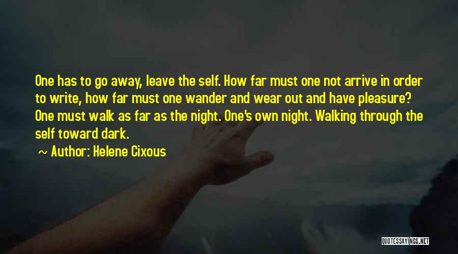 Helene Cixous Quotes: One Has To Go Away, Leave The Self. How Far Must One Not Arrive In Order To Write, How Far