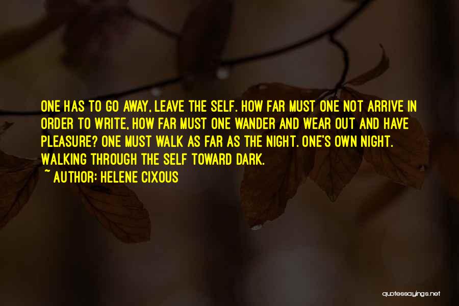 Helene Cixous Quotes: One Has To Go Away, Leave The Self. How Far Must One Not Arrive In Order To Write, How Far