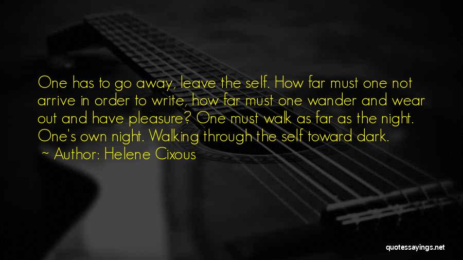 Helene Cixous Quotes: One Has To Go Away, Leave The Self. How Far Must One Not Arrive In Order To Write, How Far