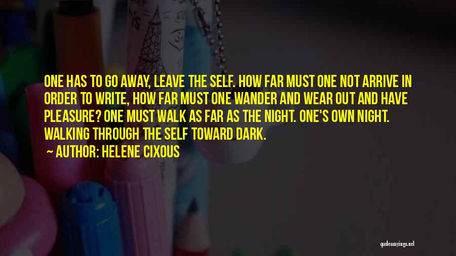 Helene Cixous Quotes: One Has To Go Away, Leave The Self. How Far Must One Not Arrive In Order To Write, How Far