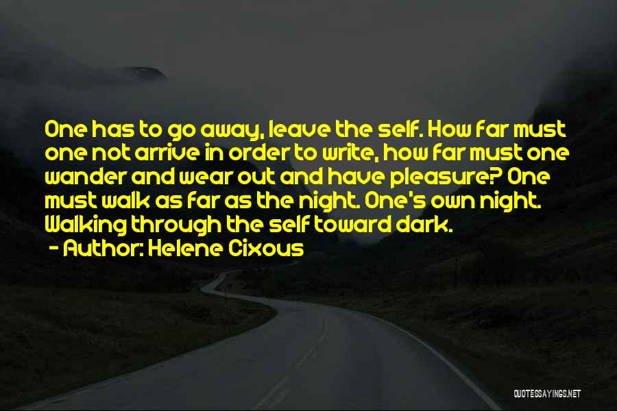 Helene Cixous Quotes: One Has To Go Away, Leave The Self. How Far Must One Not Arrive In Order To Write, How Far