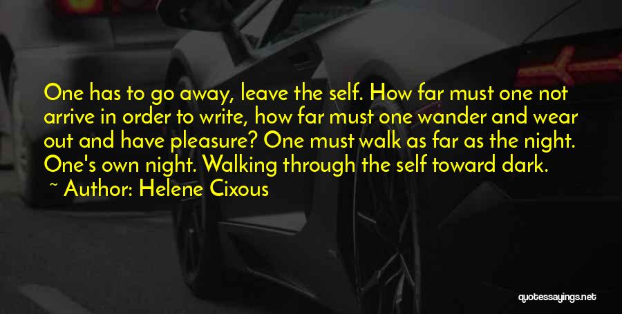 Helene Cixous Quotes: One Has To Go Away, Leave The Self. How Far Must One Not Arrive In Order To Write, How Far