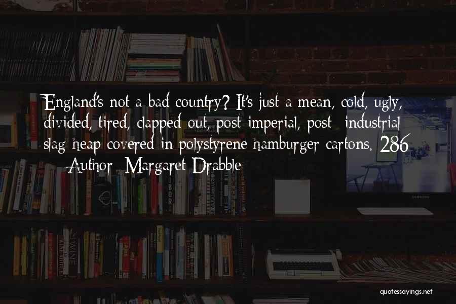 Margaret Drabble Quotes: England's Not A Bad Country? It's Just A Mean, Cold, Ugly, Divided, Tired, Clapped-out, Post-imperial, Post- Industrial Slag-heap Covered In