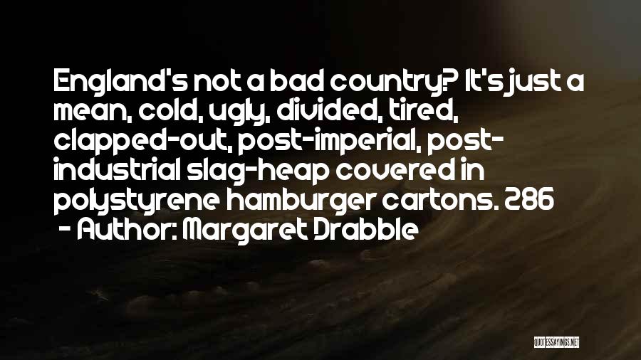 Margaret Drabble Quotes: England's Not A Bad Country? It's Just A Mean, Cold, Ugly, Divided, Tired, Clapped-out, Post-imperial, Post- Industrial Slag-heap Covered In