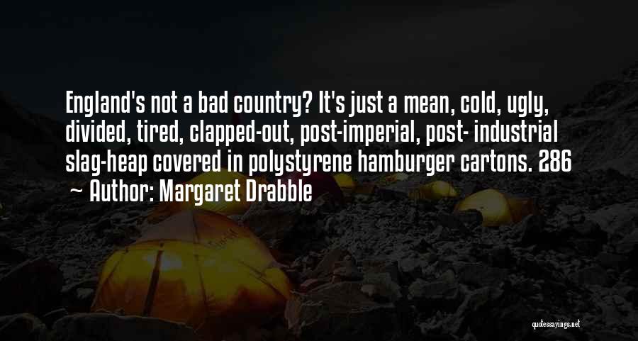 Margaret Drabble Quotes: England's Not A Bad Country? It's Just A Mean, Cold, Ugly, Divided, Tired, Clapped-out, Post-imperial, Post- Industrial Slag-heap Covered In