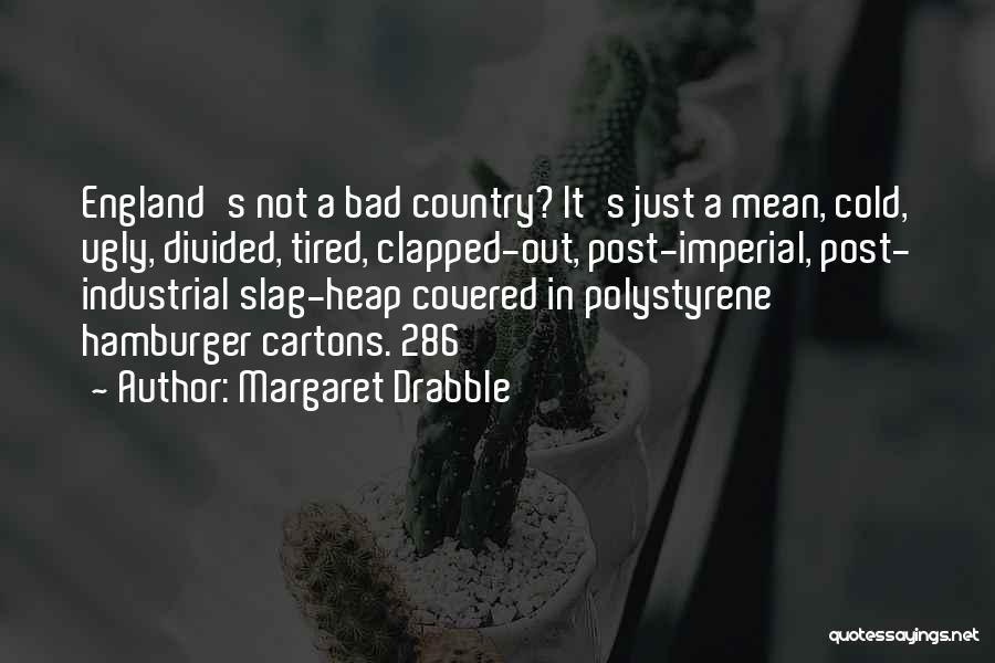 Margaret Drabble Quotes: England's Not A Bad Country? It's Just A Mean, Cold, Ugly, Divided, Tired, Clapped-out, Post-imperial, Post- Industrial Slag-heap Covered In
