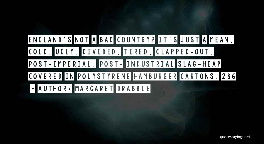Margaret Drabble Quotes: England's Not A Bad Country? It's Just A Mean, Cold, Ugly, Divided, Tired, Clapped-out, Post-imperial, Post- Industrial Slag-heap Covered In