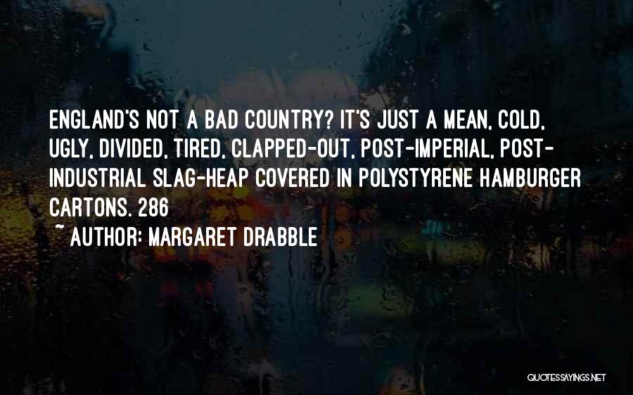 Margaret Drabble Quotes: England's Not A Bad Country? It's Just A Mean, Cold, Ugly, Divided, Tired, Clapped-out, Post-imperial, Post- Industrial Slag-heap Covered In