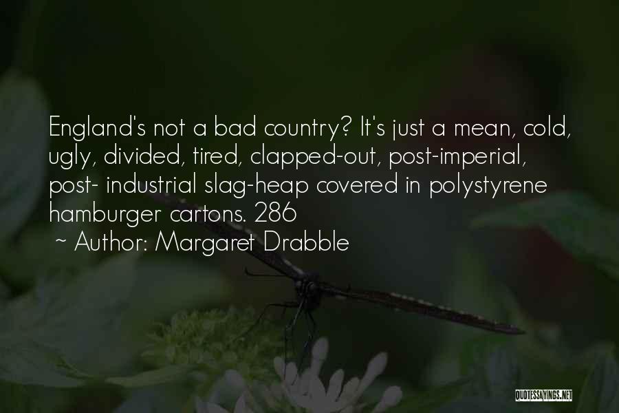 Margaret Drabble Quotes: England's Not A Bad Country? It's Just A Mean, Cold, Ugly, Divided, Tired, Clapped-out, Post-imperial, Post- Industrial Slag-heap Covered In