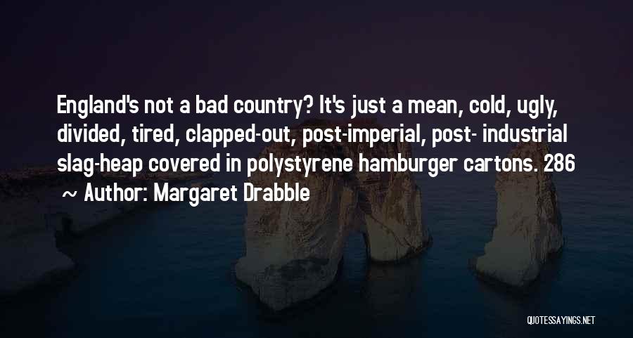 Margaret Drabble Quotes: England's Not A Bad Country? It's Just A Mean, Cold, Ugly, Divided, Tired, Clapped-out, Post-imperial, Post- Industrial Slag-heap Covered In