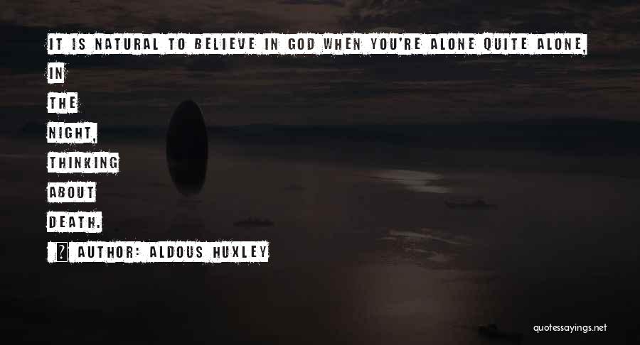 Aldous Huxley Quotes: It Is Natural To Believe In God When You're Alone Quite Alone, In The Night, Thinking About Death.