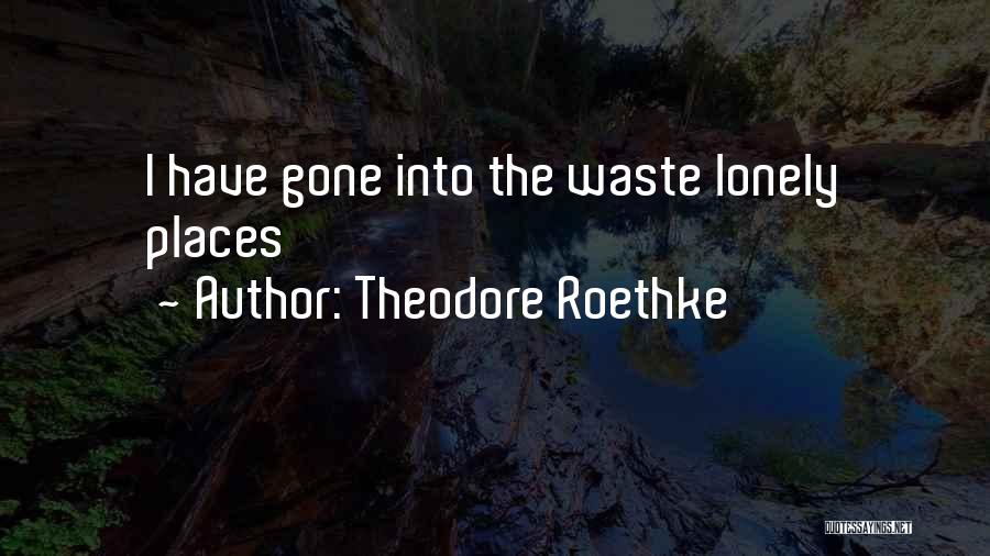 Theodore Roethke Quotes: I Have Gone Into The Waste Lonely Places