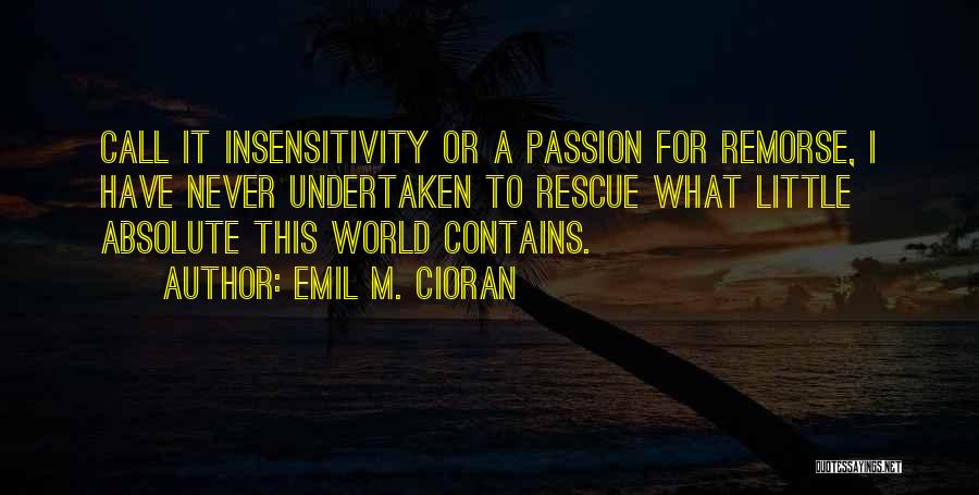 Emil M. Cioran Quotes: Call It Insensitivity Or A Passion For Remorse, I Have Never Undertaken To Rescue What Little Absolute This World Contains.