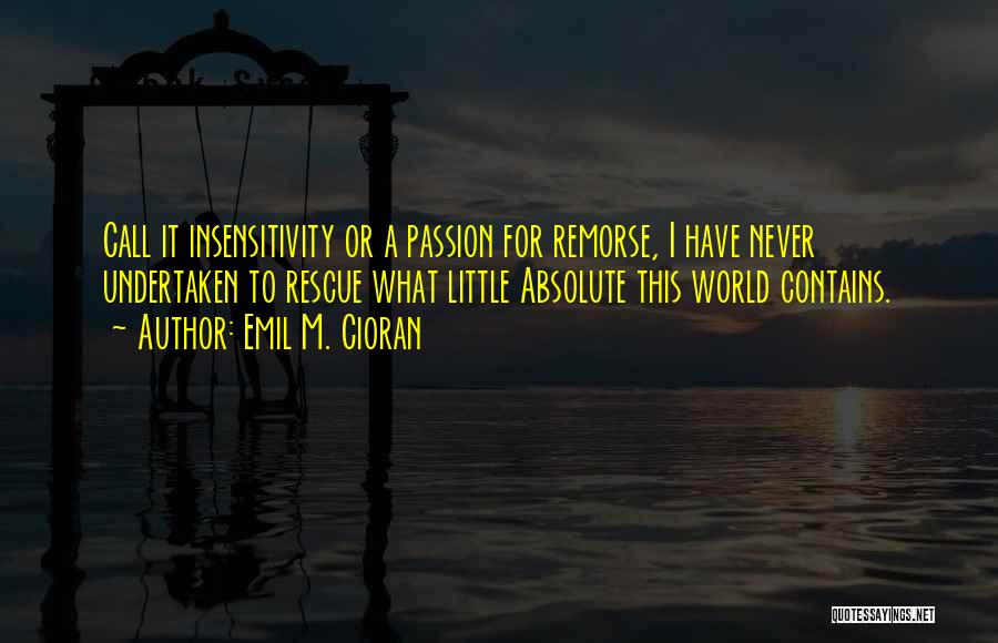 Emil M. Cioran Quotes: Call It Insensitivity Or A Passion For Remorse, I Have Never Undertaken To Rescue What Little Absolute This World Contains.