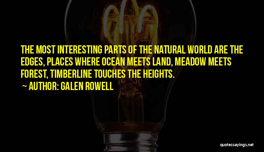 Galen Rowell Quotes: The Most Interesting Parts Of The Natural World Are The Edges, Places Where Ocean Meets Land, Meadow Meets Forest, Timberline