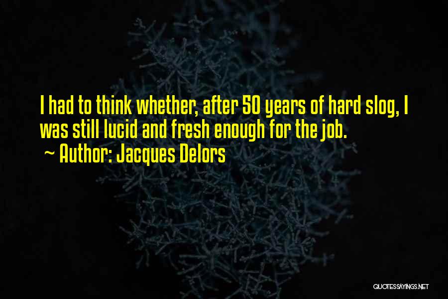Jacques Delors Quotes: I Had To Think Whether, After 50 Years Of Hard Slog, I Was Still Lucid And Fresh Enough For The