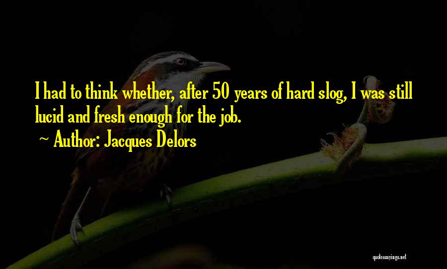 Jacques Delors Quotes: I Had To Think Whether, After 50 Years Of Hard Slog, I Was Still Lucid And Fresh Enough For The