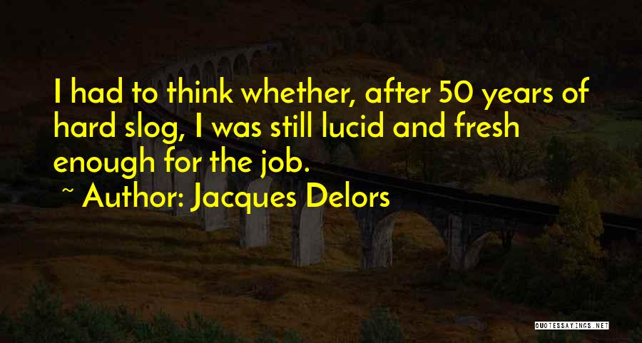 Jacques Delors Quotes: I Had To Think Whether, After 50 Years Of Hard Slog, I Was Still Lucid And Fresh Enough For The