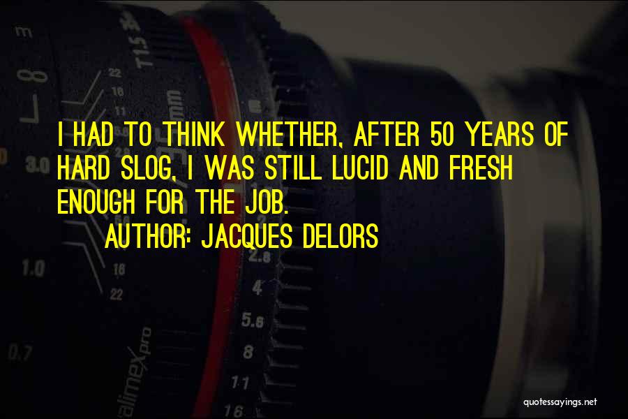 Jacques Delors Quotes: I Had To Think Whether, After 50 Years Of Hard Slog, I Was Still Lucid And Fresh Enough For The