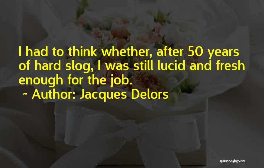 Jacques Delors Quotes: I Had To Think Whether, After 50 Years Of Hard Slog, I Was Still Lucid And Fresh Enough For The