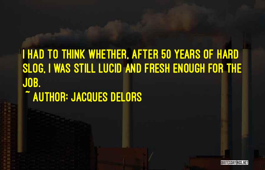 Jacques Delors Quotes: I Had To Think Whether, After 50 Years Of Hard Slog, I Was Still Lucid And Fresh Enough For The