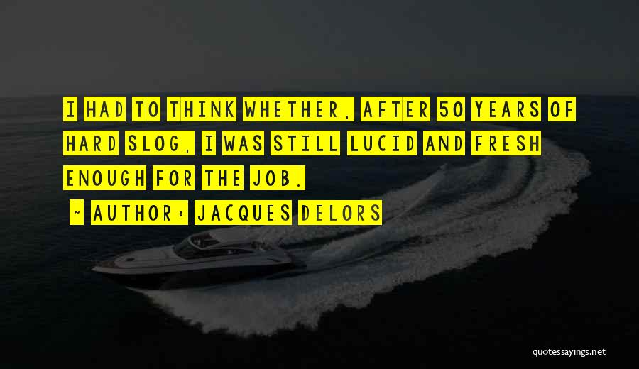 Jacques Delors Quotes: I Had To Think Whether, After 50 Years Of Hard Slog, I Was Still Lucid And Fresh Enough For The
