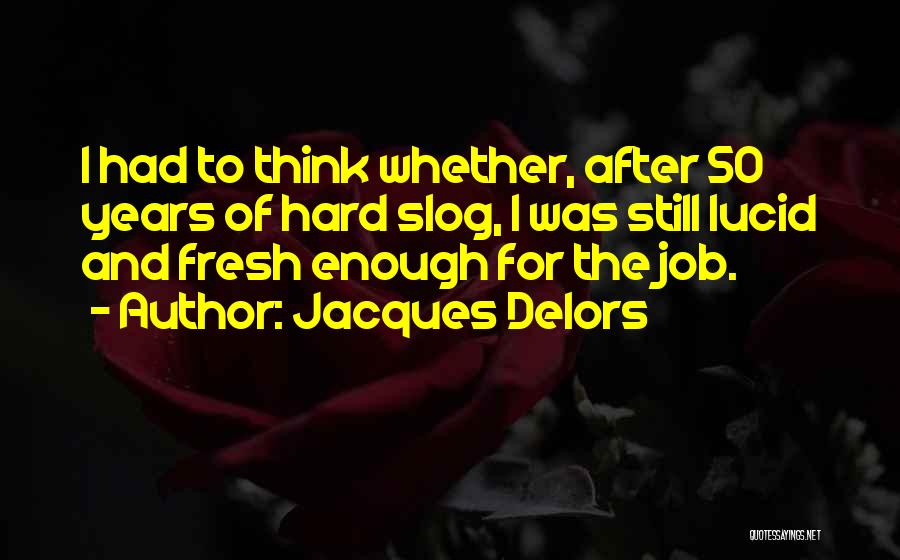 Jacques Delors Quotes: I Had To Think Whether, After 50 Years Of Hard Slog, I Was Still Lucid And Fresh Enough For The