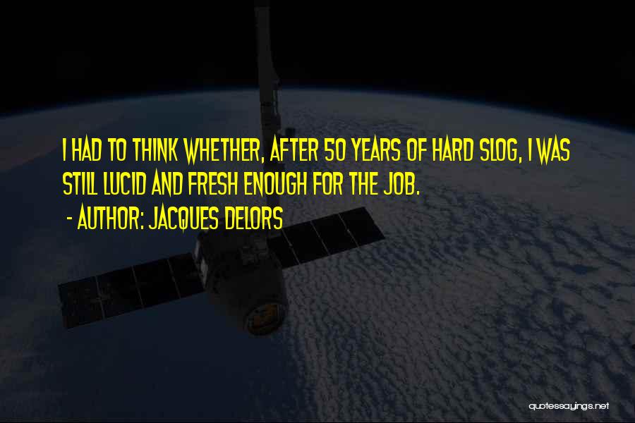 Jacques Delors Quotes: I Had To Think Whether, After 50 Years Of Hard Slog, I Was Still Lucid And Fresh Enough For The