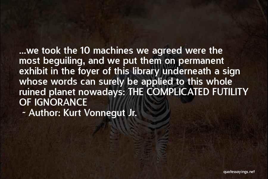 Kurt Vonnegut Jr. Quotes: ...we Took The 10 Machines We Agreed Were The Most Beguiling, And We Put Them On Permanent Exhibit In The