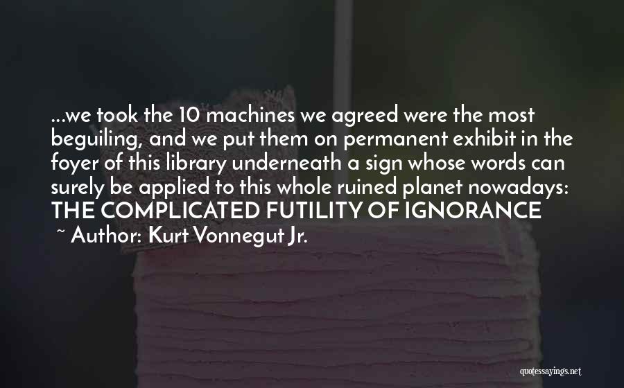 Kurt Vonnegut Jr. Quotes: ...we Took The 10 Machines We Agreed Were The Most Beguiling, And We Put Them On Permanent Exhibit In The